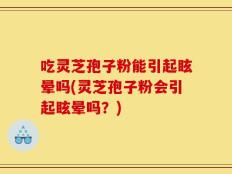 吃灵芝孢子粉能引起眩晕吗(灵芝孢子粉会引起眩晕吗？)