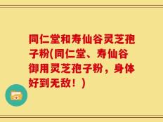 同仁堂和寿仙谷灵芝孢子粉(同仁堂、寿仙谷御用灵芝孢子粉，身体好到无敌！)