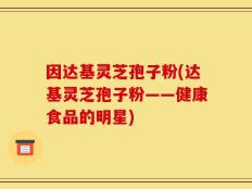 因达基灵芝孢子粉(达基灵芝孢子粉——健康食品的明星)