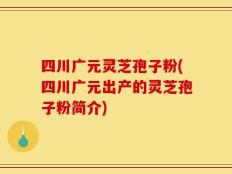 四川广元灵芝孢子粉(四川广元出产的灵芝孢子粉简介)