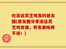 吃清远灵芝鸡发的朋友圈(朋友圈分享清远灵芝鸡食谱，养生美味两不误！)