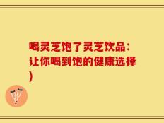 喝灵芝饱了灵芝饮品：让你喝到饱的健康选择)