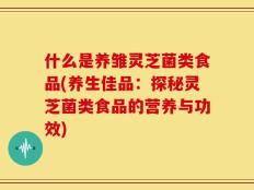 什么是养雏灵芝菌类食品(养生佳品：探秘灵芝菌类食品的营养与功效)