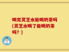 喝完灵芝水能喝奶茶吗(灵芝水喝了能喝奶茶吗？)