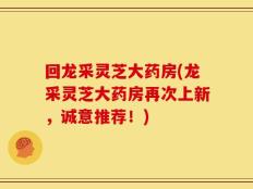 回龙采灵芝大药房(龙采灵芝大药房再次上新，诚意推荐！)