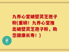 九养心堂破壁灵芝孢子粉(重磅！九养心堂推出破壁灵芝孢子粉，助您健康长寿！)