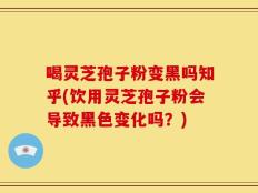 喝灵芝孢子粉变黑吗知乎(饮用灵芝孢子粉会导致黑色变化吗？)