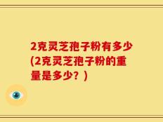 2克灵芝孢子粉有多少(2克灵芝孢子粉的重量是多少？)