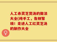 人工赤灵芝煲汤的做法大全(纯手工，告别繁琐！走进人工红灵芝汤的制作大全
