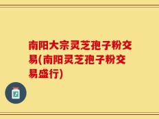 南阳大宗灵芝孢子粉交易(南阳灵芝孢子粉交易盛行)