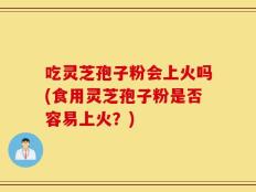 吃灵芝孢子粉会上火吗(食用灵芝孢子粉是否容易上火？)