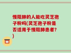 慢阻肺的人能吃灵芝孢子粉吗(灵芝孢子粉是否适用于慢阻肺患者？)