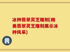冰种翡翠灵芝雕刻(精美翡翠灵芝雕刻展示冰种风采)