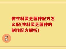 做生料灵芝菌种配方怎么配(生料灵芝菌种的制作配方解析)