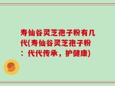 寿仙谷灵芝孢子粉有几代(寿仙谷灵芝孢子粉：代代传承，护健康)
