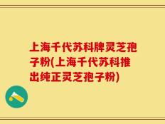 上海千代苏科牌灵芝孢子粉(上海千代苏科推出纯正灵芝孢子粉)