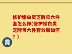 修护嫩白灵芝酵母六件套怎么样(修护嫩白灵芝酵母六件套效果如何？)