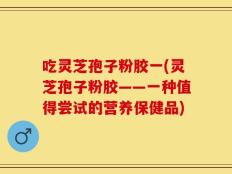 吃灵芝孢子粉胶一(灵芝孢子粉胶——一种值得尝试的营养保健品)