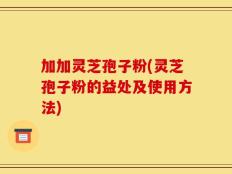 加加灵芝孢子粉(灵芝孢子粉的益处及使用方法)