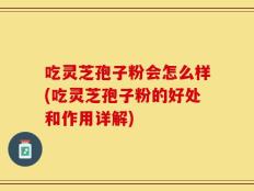 吃灵芝孢子粉会怎么样(吃灵芝孢子粉的好处和作用详解)