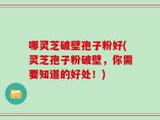 哪灵芝破壁孢子粉好(灵芝孢子粉破壁，你需要知道的好处！)