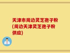 天津市周边灵芝孢子粉(周边天津灵芝孢子粉供应)