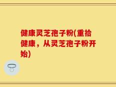 健康灵芝孢子粉(重拾健康，从灵芝孢子粉开始)