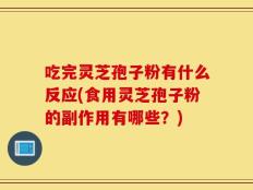 吃完灵芝孢子粉有什么反应(食用灵芝孢子粉的副作用有哪些？)