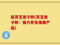 后灵芝孢子粉(灵芝孢子粉：强力养生保健产品)
