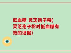 低血糖 灵芝孢子粉(灵芝孢子粉对低血糖有效的证据)