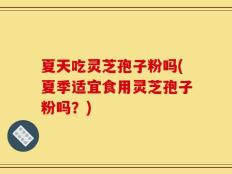 夏天吃灵芝孢子粉吗(夏季适宜食用灵芝孢子粉吗？)