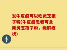 发牛皮癣可以吃灵芝孢子粉(牛皮癣患者可食用灵芝孢子粉，缓解症状)