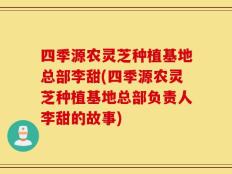 四季源农灵芝种植基地总部李甜(四季源农灵芝种植基地总部负责人李甜的故事)