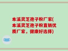 本溪灵芝孢子粉厂家(本溪灵芝孢子粉直销优质厂家，健康好选择)