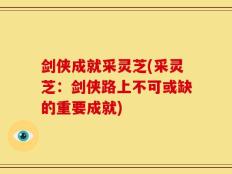 剑侠成就采灵芝(采灵芝：剑侠路上不可或缺的重要成就)