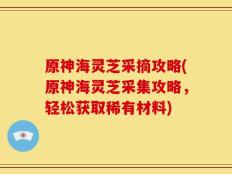 原神海灵芝采摘攻略(原神海灵芝采集攻略，轻松获取稀有材料)
