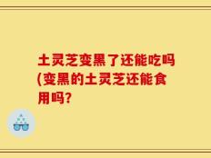 土灵芝变黑了还能吃吗(变黑的土灵芝还能食用吗？