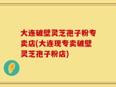 大连破壁灵芝孢子粉专卖店(大连现专卖破壁灵芝孢子粉店)
