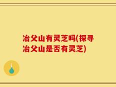 冶父山有灵芝吗(探寻冶父山是否有灵芝)