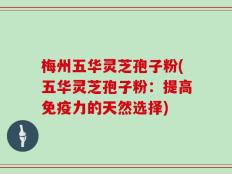 梅州五华灵芝孢子粉(五华灵芝孢子粉：提高免疫力的天然选择)