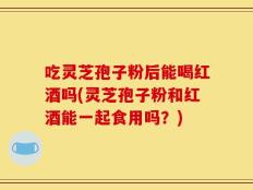 吃灵芝孢子粉后能喝红酒吗(灵芝孢子粉和红酒能一起食用吗？)