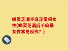 喝灵芝酒手麻正常吗女性(喝灵芝酒后手麻是女性常见反应？)