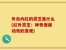外白内红的灵芝是什么(红外灵芝：神奇保健功效的发现)