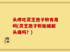 头疼吃灵芝孢子粉有用吗(灵芝孢子粉能缓解头痛吗？)