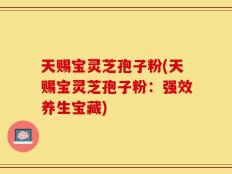 天赐宝灵芝孢子粉(天赐宝灵芝孢子粉：强效养生宝藏)