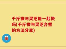 千斤拔与灵芝能一起煲吗(千斤拔与灵芝合煮的方法分享)