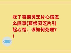 吃了葛根灵芝片心慌怎么回事(葛根灵芝片引起心慌，该如何处理？)