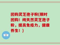 团购灵芝孢子粉(限时团购！纯天然灵芝孢子粉，提高免疫力，健康养生！)