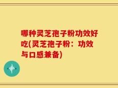 哪种灵芝孢子粉功效好吃(灵芝孢子粉：功效与口感兼备)