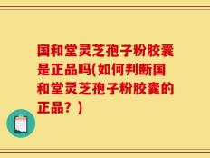 国和堂灵芝孢子粉胶囊是正品吗(如何判断国和堂灵芝孢子粉胶囊的正品？)